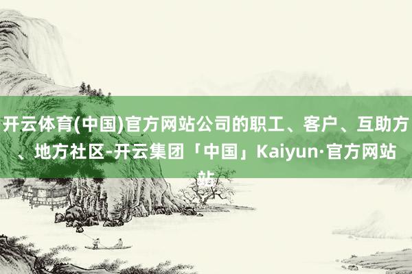 开云体育(中国)官方网站公司的职工、客户、互助方、地方社区-开云集团「中国」Kaiyun·官方网站