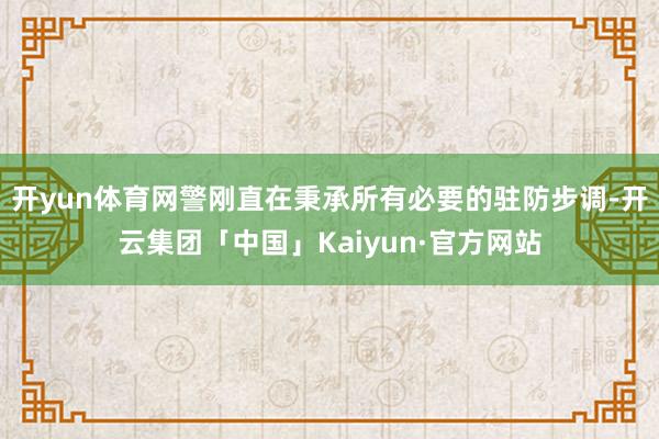开yun体育网警刚直在秉承所有必要的驻防步调-开云集团「中国」Kaiyun·官方网站