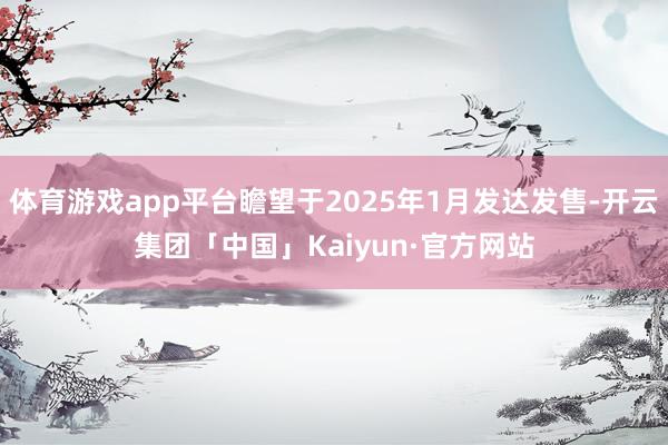 体育游戏app平台瞻望于2025年1月发达发售-开云集团「中国」Kaiyun·官方网站