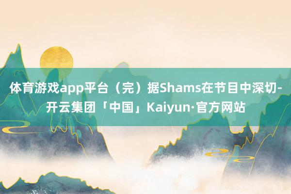 体育游戏app平台（完）据Shams在节目中深切-开云集团「中国」Kaiyun·官方网站