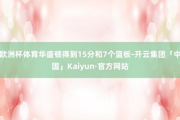 欧洲杯体育华盛顿得到15分和7个篮板-开云集团「中国」Kaiyun·官方网站