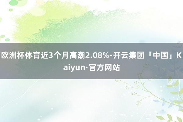 欧洲杯体育近3个月高潮2.08%-开云集团「中国」Kaiyun·官方网站