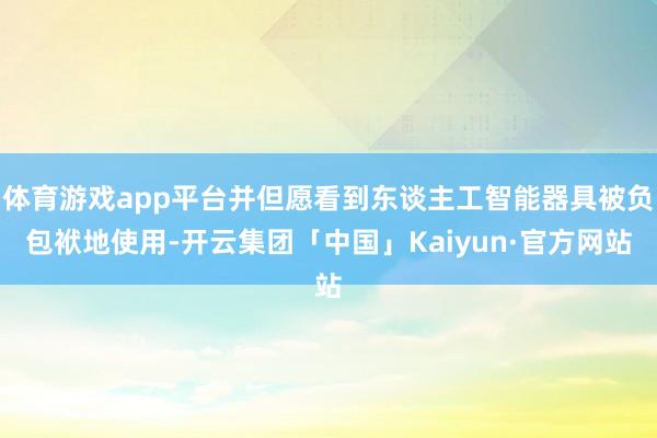 体育游戏app平台并但愿看到东谈主工智能器具被负包袱地使用-开云集团「中国」Kaiyun·官方网站