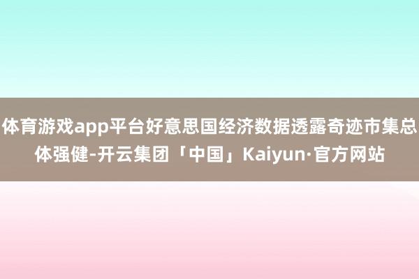 体育游戏app平台好意思国经济数据透露奇迹市集总体强健-开云集团「中国」Kaiyun·官方网站