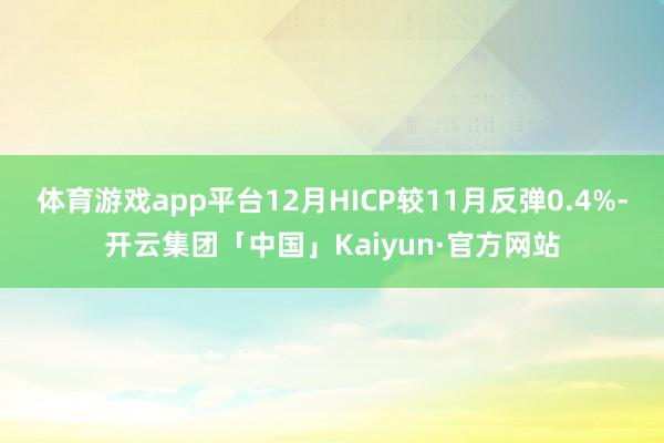 体育游戏app平台12月HICP较11月反弹0.4%-开云集团「中国」Kaiyun·官方网站