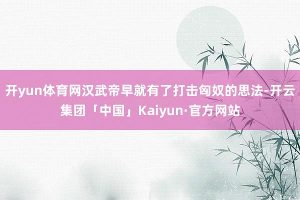 开yun体育网汉武帝早就有了打击匈奴的思法-开云集团「中国」Kaiyun·官方网站