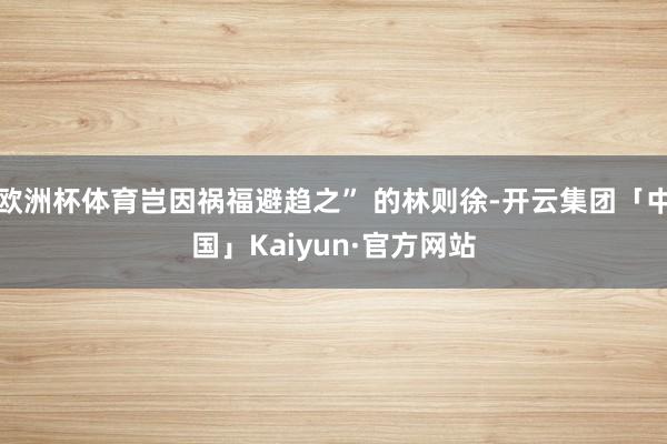欧洲杯体育岂因祸福避趋之” 的林则徐-开云集团「中国」Kaiyun·官方网站