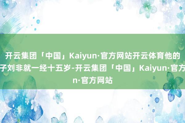 开云集团「中国」Kaiyun·官方网站开云体育他的第五子刘非就一经十五岁-开云集团「中国」Kaiyun·官方网站