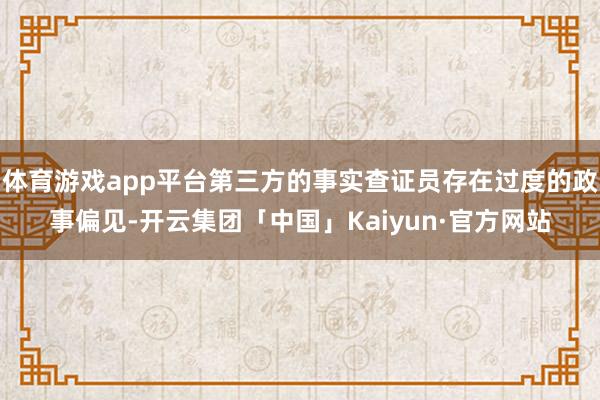 体育游戏app平台第三方的事实查证员存在过度的政事偏见-开云集团「中国」Kaiyun·官方网站