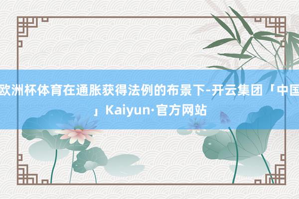 欧洲杯体育在通胀获得法例的布景下-开云集团「中国」Kaiyun·官方网站