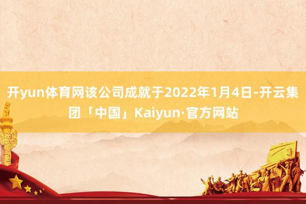 开yun体育网该公司成就于2022年1月4日-开云集团「中国」Kaiyun·官方网站