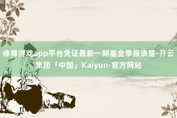 体育游戏app平台凭证最新一期基金季报清楚-开云集团「中国」Kaiyun·官方网站
