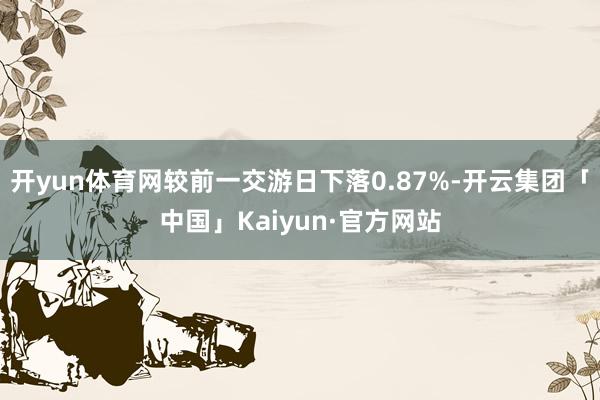 开yun体育网较前一交游日下落0.87%-开云集团「中国」Kaiyun·官方网站