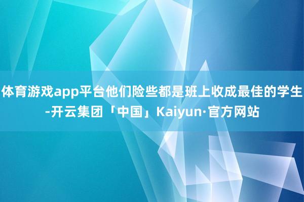 体育游戏app平台他们险些都是班上收成最佳的学生-开云集团「中国」Kaiyun·官方网站