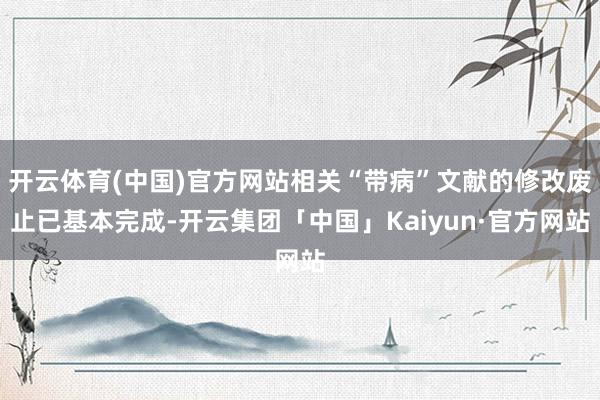 开云体育(中国)官方网站相关“带病”文献的修改废止已基本完成-开云集团「中国」Kaiyun·官方网站