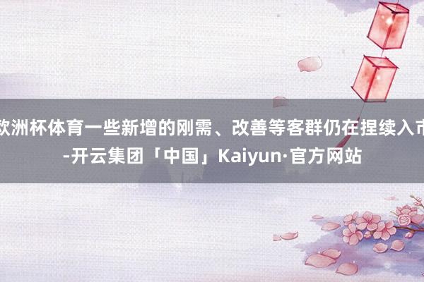 欧洲杯体育一些新增的刚需、改善等客群仍在捏续入市-开云集团「中国」Kaiyun·官方网站