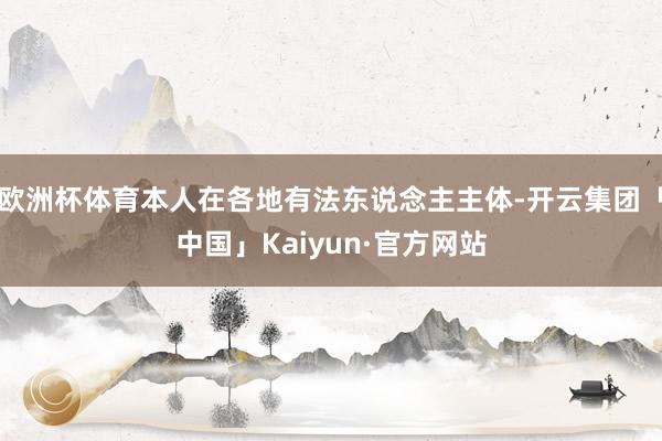 欧洲杯体育本人在各地有法东说念主主体-开云集团「中国」Kaiyun·官方网站