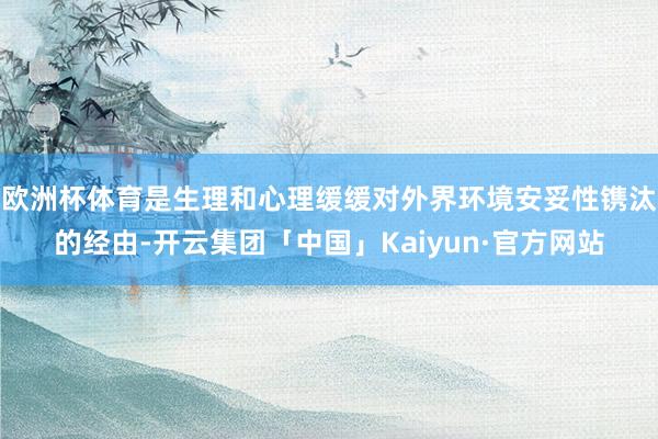 欧洲杯体育是生理和心理缓缓对外界环境安妥性镌汰的经由-开云集团「中国」Kaiyun·官方网站
