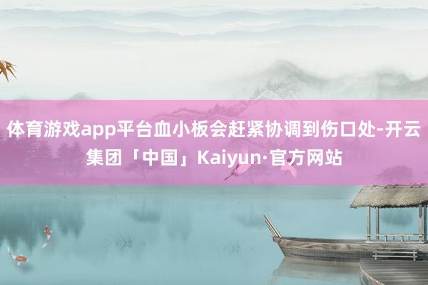 体育游戏app平台血小板会赶紧协调到伤口处-开云集团「中国」Kaiyun·官方网站