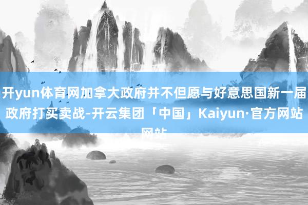 开yun体育网加拿大政府并不但愿与好意思国新一届政府打买卖战-开云集团「中国」Kaiyun·官方网站