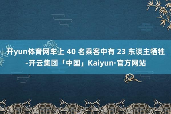 开yun体育网车上 40 名乘客中有 23 东谈主牺牲-开云集团「中国」Kaiyun·官方网站