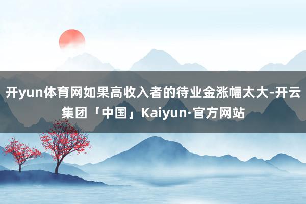 开yun体育网如果高收入者的待业金涨幅太大-开云集团「中国」Kaiyun·官方网站