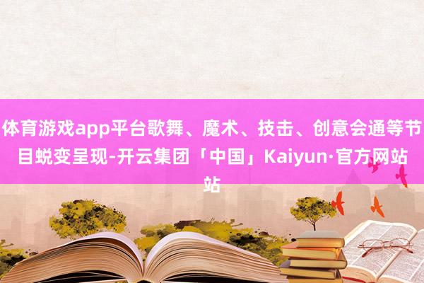 体育游戏app平台歌舞、魔术、技击、创意会通等节目蜕变呈现-开云集团「中国」Kaiyun·官方网站