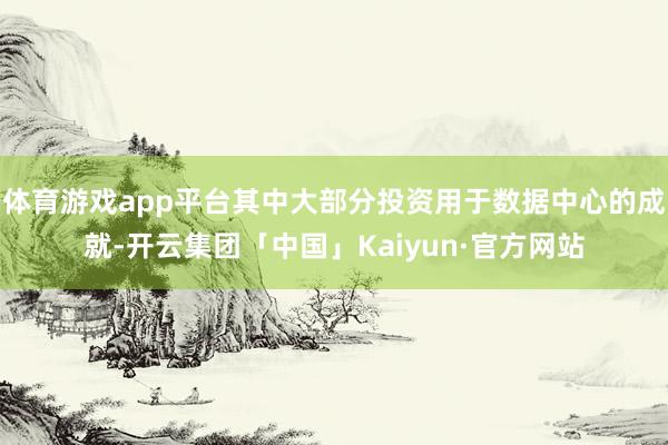 体育游戏app平台其中大部分投资用于数据中心的成就-开云集团「中国」Kaiyun·官方网站
