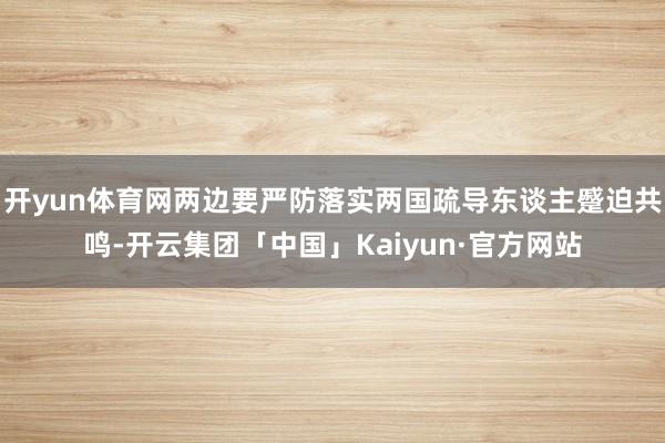 开yun体育网两边要严防落实两国疏导东谈主蹙迫共鸣-开云集团「中国」Kaiyun·官方网站