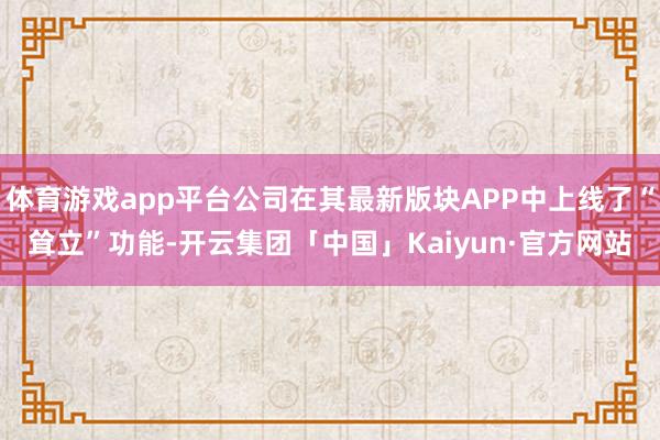 体育游戏app平台公司在其最新版块APP中上线了“耸立”功能-开云集团「中国」Kaiyun·官方网站