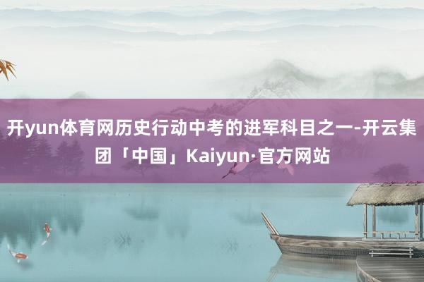 开yun体育网历史行动中考的进军科目之一-开云集团「中国」Kaiyun·官方网站