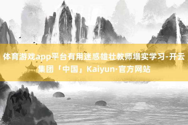 体育游戏app平台有用迷惑雄壮教师塌实学习-开云集团「中国」Kaiyun·官方网站