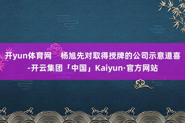 开yun体育网    杨旭先对取得授牌的公司示意道喜-开云集团「中国」Kaiyun·官方网站