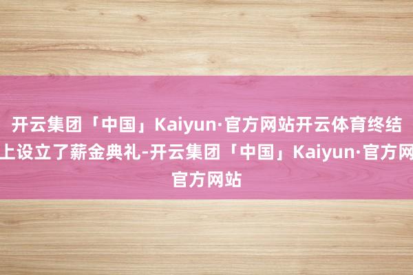开云集团「中国」Kaiyun·官方网站开云体育终结式上设立了薪金典礼-开云集团「中国」Kaiyun·官方网站