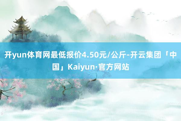 开yun体育网最低报价4.50元/公斤-开云集团「中国」Kaiyun·官方网站