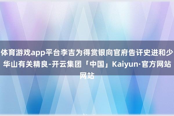 体育游戏app平台李吉为得赏银向官府告讦史进和少华山有关精良-开云集团「中国」Kaiyun·官方网站