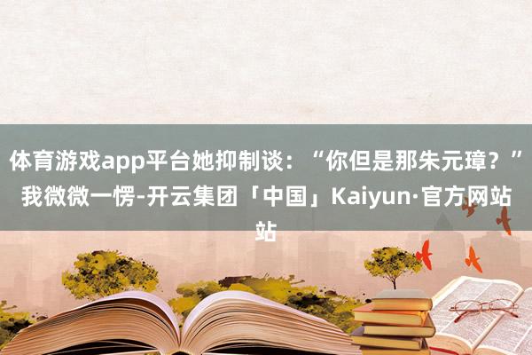体育游戏app平台她抑制谈：“你但是那朱元璋？”我微微一愣-开云集团「中国」Kaiyun·官方网站