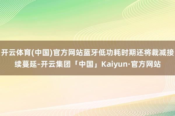开云体育(中国)官方网站蓝牙低功耗时期还将裁减接续蔓延-开云集团「中国」Kaiyun·官方网站