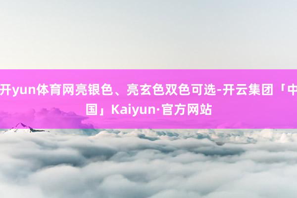 开yun体育网亮银色、亮玄色双色可选-开云集团「中国」Kaiyun·官方网站