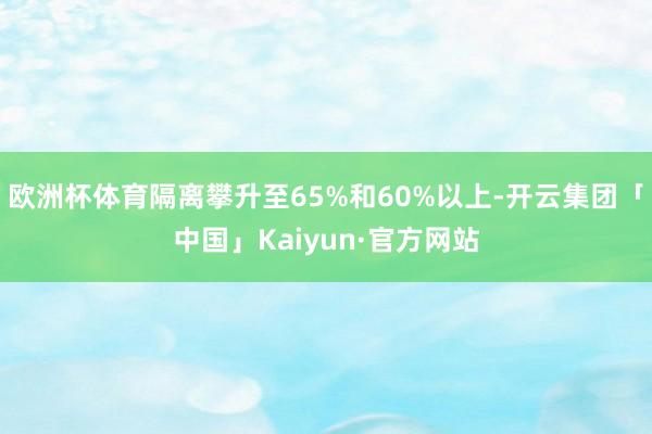 欧洲杯体育隔离攀升至65%和60%以上-开云集团「中国」Kaiyun·官方网站