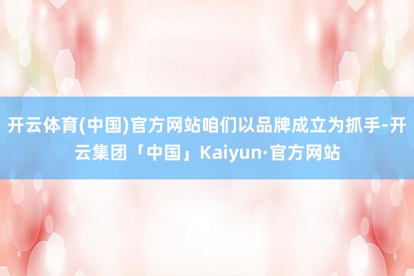 开云体育(中国)官方网站咱们以品牌成立为抓手-开云集团「中国」Kaiyun·官方网站