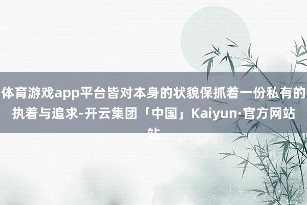 体育游戏app平台皆对本身的状貌保抓着一份私有的执着与追求-开云集团「中国」Kaiyun·官方网站