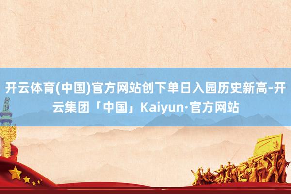 开云体育(中国)官方网站创下单日入园历史新高-开云集团「中国」Kaiyun·官方网站