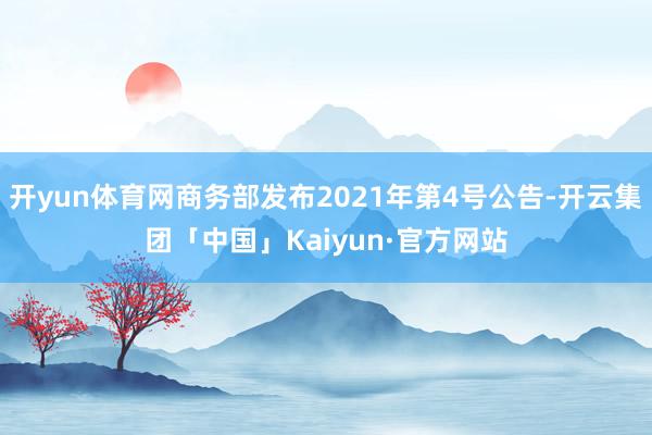 开yun体育网商务部发布2021年第4号公告-开云集团「中国」Kaiyun·官方网站