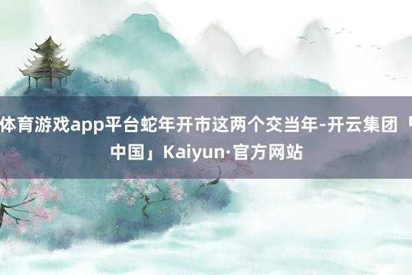 体育游戏app平台蛇年开市这两个交当年-开云集团「中国」Kaiyun·官方网站