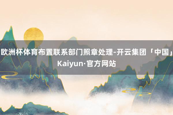 欧洲杯体育布置联系部门照章处理-开云集团「中国」Kaiyun·官方网站