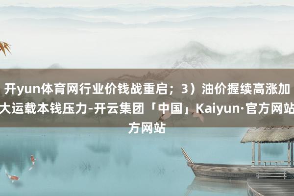 开yun体育网行业价钱战重启；3）油价握续高涨加大运载本钱压力-开云集团「中国」Kaiyun·官方网站