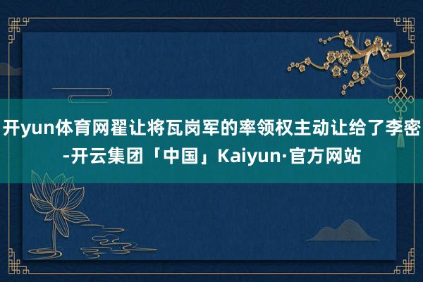 开yun体育网翟让将瓦岗军的率领权主动让给了李密-开云集团「中国」Kaiyun·官方网站