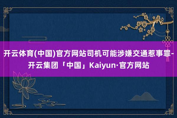 开云体育(中国)官方网站司机可能涉嫌交通惹事罪-开云集团「中国」Kaiyun·官方网站