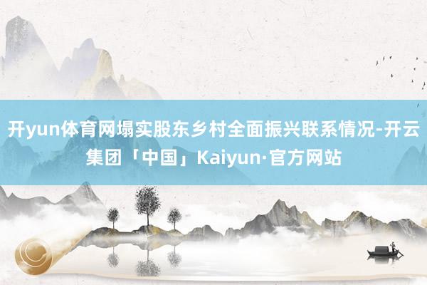 开yun体育网塌实股东乡村全面振兴联系情况-开云集团「中国」Kaiyun·官方网站